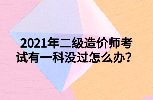 2021年二級造價師考試有一科沒過怎么辦？