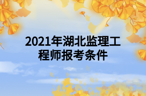 2021年湖北監(jiān)理工程師報考條件