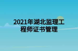 2021年湖北監(jiān)理工程師證書管理