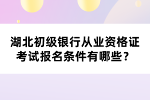 湖北初級(jí)銀行從業(yè)資格證考試報(bào)名條件有哪些？