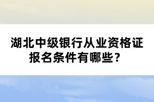 湖北中級銀行從業(yè)資格證報名條件有哪些？