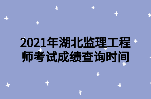 2021年湖北監(jiān)理工程師考試成績(jī)查詢時(shí)間