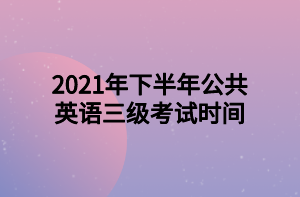 2021年下半年公共英語(yǔ)三級(jí)考試時(shí)間