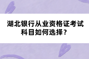 湖北銀行從業(yè)資格證考試科目如何選擇？