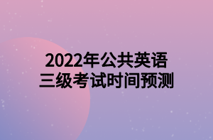 2022年公共英語(yǔ)三級(jí)考試時(shí)間預(yù)測(cè)