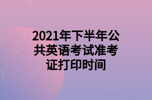 2021年下半年公共英語考試準(zhǔn)考證打印時(shí)間