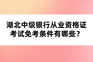 湖北中級(jí)銀行從業(yè)資格證考試免考條件有哪些？