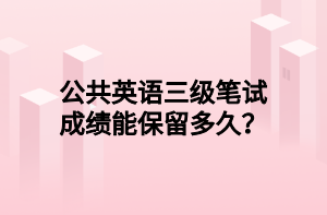 公共英語三級筆試成績能保留多久？