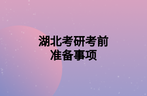 湖北考研考前準(zhǔn)備事項(xiàng)