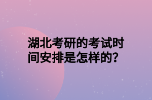 湖北考研的考試時間安排是怎樣的？