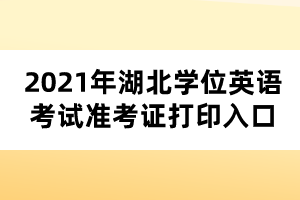 2021年湖北學(xué)位英語(yǔ)考試準(zhǔn)考證打印入口