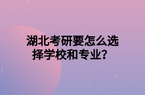 湖北考研要怎么選擇學(xué)校和專業(yè)？