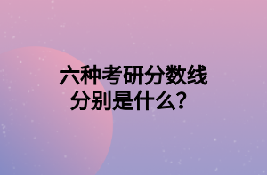 六種考研分?jǐn)?shù)線分別是什么？