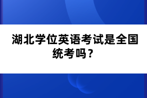 湖北學(xué)位英語考試是全國(guó)統(tǒng)考嗎？