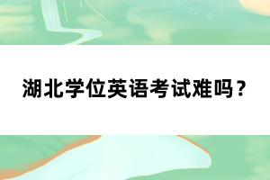 湖北學(xué)位英語考試難嗎？