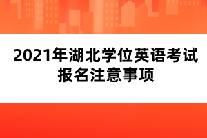 2021年湖北學(xué)位英語(yǔ)考試報(bào)名注意事項(xiàng)