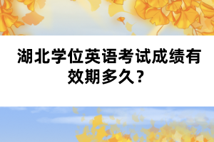 湖北學(xué)位英語(yǔ)考試成績(jī)有效期多久？