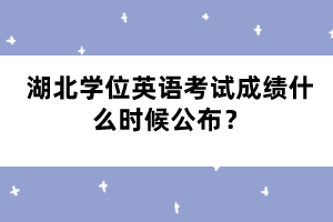 湖北學位英語考試成績什么時候公布？