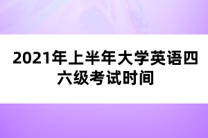 2021年上半年大學(xué)英語(yǔ)四六級(jí)考試時(shí)間