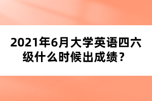 2021年6月大學(xué)英語四六級什么時(shí)候出成績？