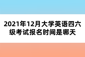 2021年12月大學(xué)英語四六級考試報(bào)名時(shí)間是哪天