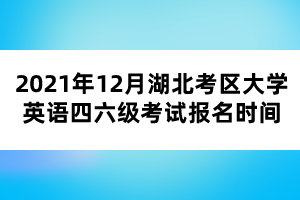 2021年12月湖北考區(qū)大學(xué)英語四六級(jí)考試報(bào)名時(shí)間