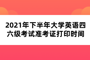 2021年下半年大學(xué)英語四六級考試準(zhǔn)考證打印時間