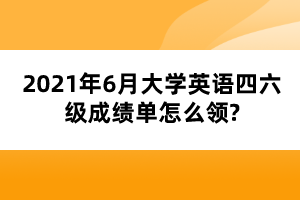 2021年6月大學英語四六級成績單怎么領?