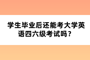 學(xué)生畢業(yè)后還能考大學(xué)英語四六級考試嗎？