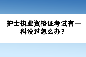 護(hù)士執(zhí)業(yè)資格證考試有一科沒(méi)過(guò)怎么辦？