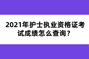 2021年護(hù)士執(zhí)業(yè)資格證考試成績怎么查詢？