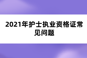 2021年護(hù)士執(zhí)業(yè)資格證常見問題