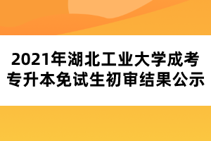 2021年湖北工業(yè)大學成考專升本免試生初審結果公示