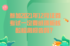 參加2021年12月證券考試一定要紙質(zhì)版核酸檢測報告嗎？