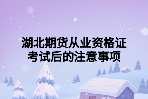 湖北期貨從業(yè)資格證考試后的注意事項