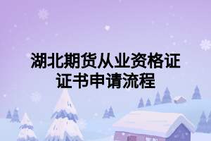 湖北期貨從業(yè)資格證證書申請流程