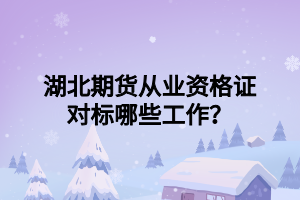 湖北期貨從業(yè)資格證對(duì)標(biāo)哪些工作？