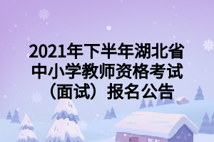 2021年下半年湖北省中小學教師資格考試（面試）報名公告