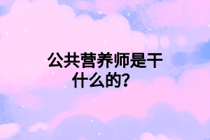 公共營養(yǎng)師是干什么的？