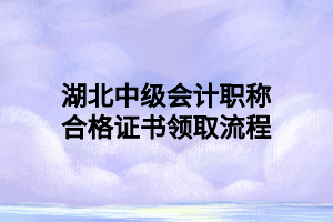 湖北中級(jí)會(huì)計(jì)職稱合格證書(shū)領(lǐng)取流程