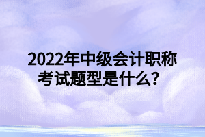 2022年中級會計職稱考試題型是什么？