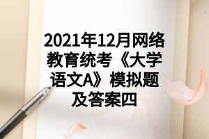 2021年12月網(wǎng)絡(luò)教育統(tǒng)考《大學(xué)語(yǔ)文A》模擬題及答案四