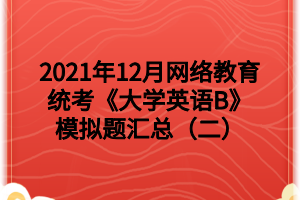 2021年12月網(wǎng)絡(luò)教育統(tǒng)考《大學(xué)英語B》模擬題匯總（二）