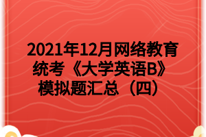 2021年12月網(wǎng)絡(luò)教育統(tǒng)考《大學(xué)英語(yǔ)B》模擬題匯總（四）