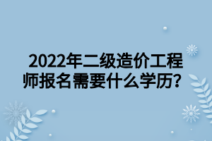 2022年二級造價工程師報名需要什么學歷？ (1)