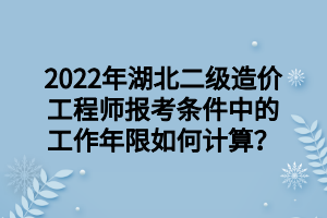 2022年湖北二級(jí)造價(jià)工程師報(bào)考條件中的工作年限如何計(jì)算？