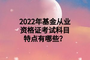 2022年基金從業(yè)資格證考試科目特點(diǎn)有哪些？