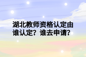 湖北教師資格認(rèn)定由誰認(rèn)定？誰去申請？