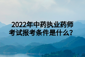 2022年中藥執(zhí)業(yè)藥師考試報考條件是什么？