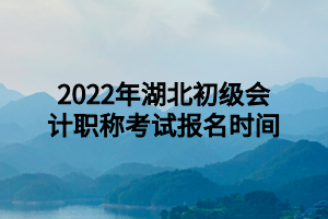 2022年湖北初級會計職稱考試報名時間